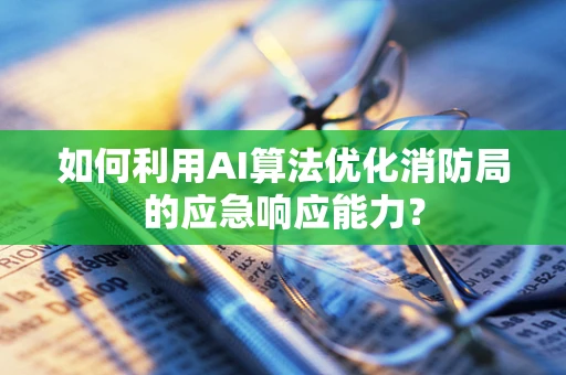 如何利用AI算法优化消防局的应急响应能力？
