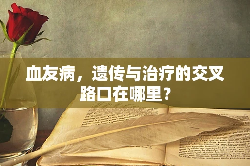 血友病，遗传与治疗的交叉路口在哪里？
