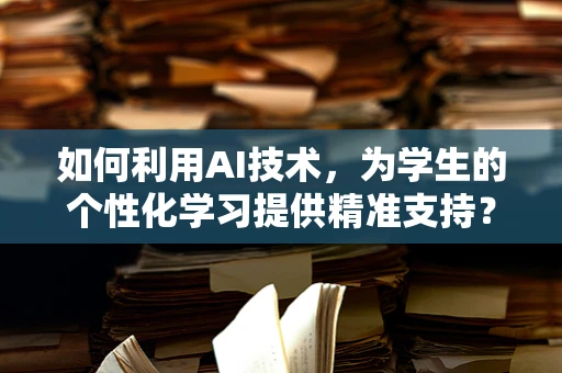 如何利用AI技术，为学生的个性化学习提供精准支持？