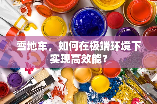 雪地车，如何在极端环境下实现高效能？