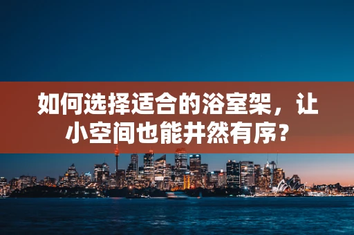如何选择适合的浴室架，让小空间也能井然有序？
