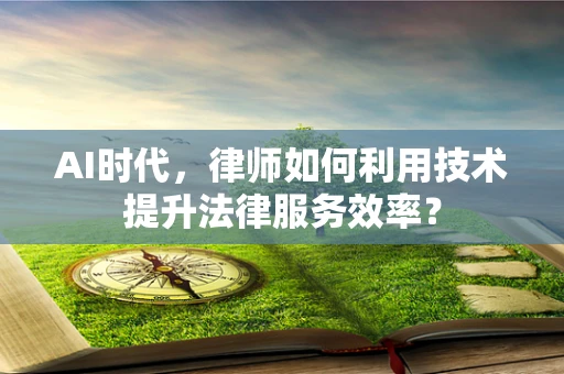 AI时代，律师如何利用技术提升法律服务效率？