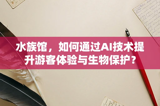 水族馆，如何通过AI技术提升游客体验与生物保护？