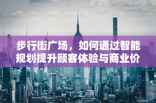 步行街广场，如何通过智能规划提升顾客体验与商业价值？
