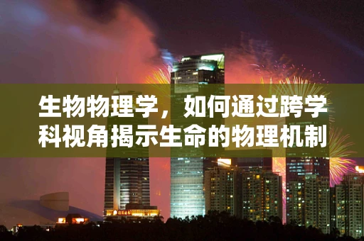 生物物理学，如何通过跨学科视角揭示生命的物理机制？