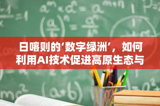 日喀则的‘数字绿洲’，如何利用AI技术促进高原生态与经济的和谐共生？