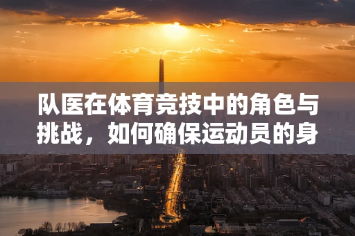 队医在体育竞技中的角色与挑战，如何确保运动员的身心健康？