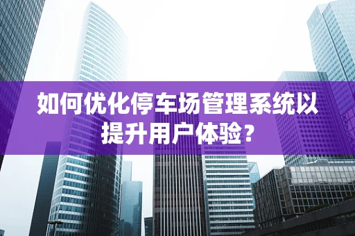 如何优化停车场管理系统以提升用户体验？