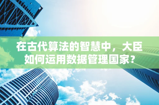 在古代算法的智慧中，大臣如何运用数据管理国家？