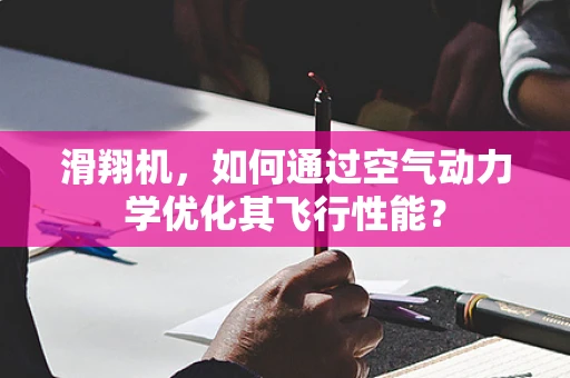 滑翔机，如何通过空气动力学优化其飞行性能？