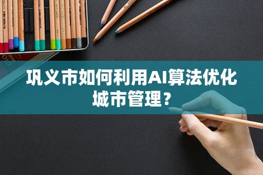 巩义市如何利用AI算法优化城市管理？