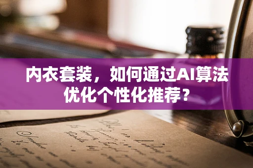 内衣套装，如何通过AI算法优化个性化推荐？