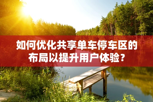 如何优化共享单车停车区的布局以提升用户体验？