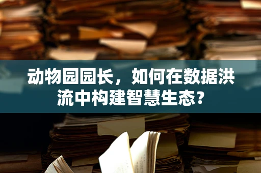 动物园园长，如何在数据洪流中构建智慧生态？