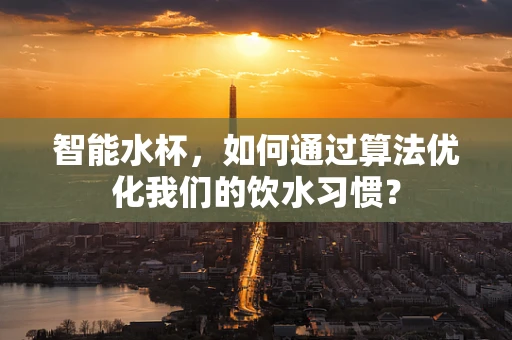 智能水杯，如何通过算法优化我们的饮水习惯？