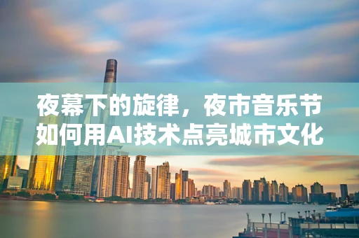 夜幕下的旋律，夜市音乐节如何用AI技术点亮城市文化新篇章？