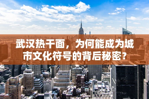 武汉热干面，为何能成为城市文化符号的背后秘密？