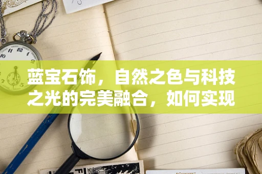 蓝宝石饰，自然之色与科技之光的完美融合，如何实现？