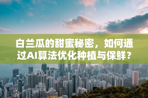 白兰瓜的甜蜜秘密，如何通过AI算法优化种植与保鲜？