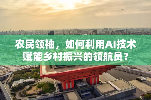 农民领袖，如何利用AI技术赋能乡村振兴的领航员？