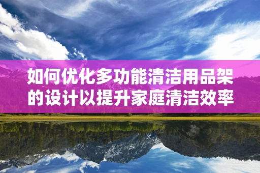 如何优化多功能清洁用品架的设计以提升家庭清洁效率？