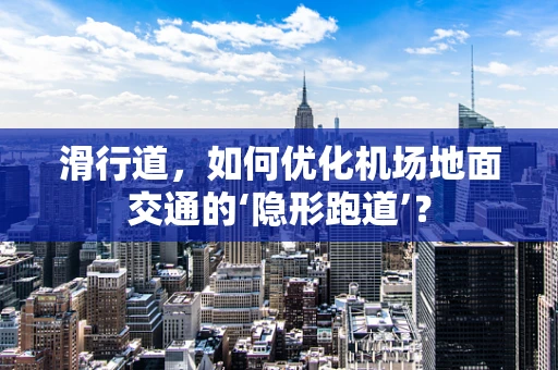 滑行道，如何优化机场地面交通的‘隐形跑道’？