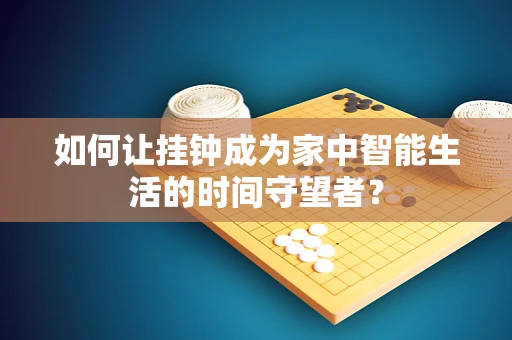如何让挂钟成为家中智能生活的时间守望者？