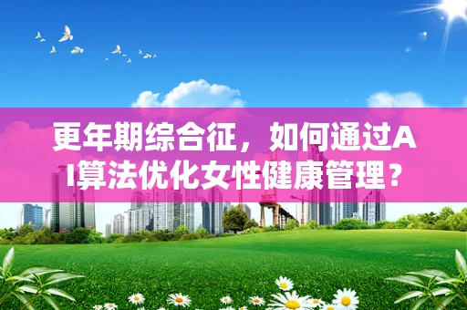 更年期综合征，如何通过AI算法优化女性健康管理？