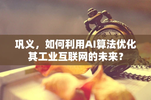 巩义，如何利用AI算法优化其工业互联网的未来？