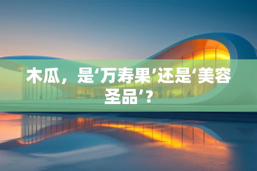 木瓜，是‘万寿果’还是‘美容圣品’？