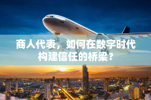 商人代表，如何在数字时代构建信任的桥梁？