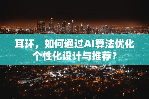 耳环，如何通过AI算法优化个性化设计与推荐？