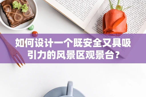 如何设计一个既安全又具吸引力的风景区观景台？