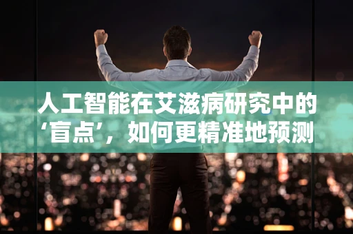 人工智能在艾滋病研究中的‘盲点’，如何更精准地预测病毒变异？