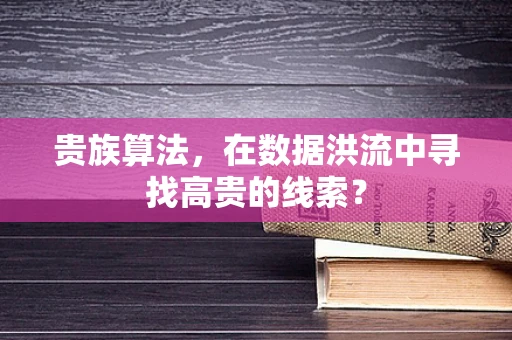 贵族算法，在数据洪流中寻找高贵的线索？