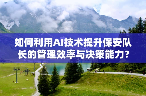 如何利用AI技术提升保安队长的管理效率与决策能力？