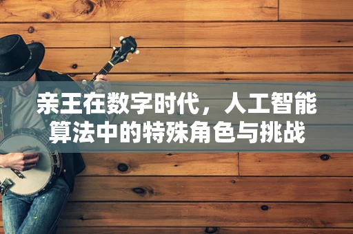 亲王在数字时代，人工智能算法中的特殊角色与挑战
