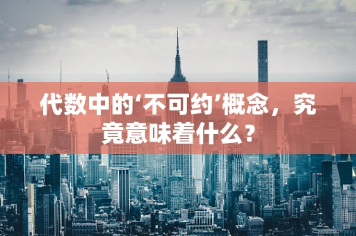 代数中的‘不可约’概念，究竟意味着什么？