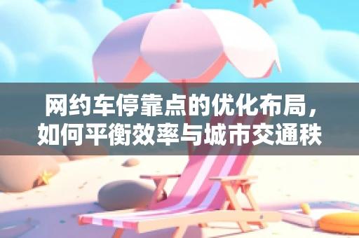 网约车停靠点的优化布局，如何平衡效率与城市交通秩序？