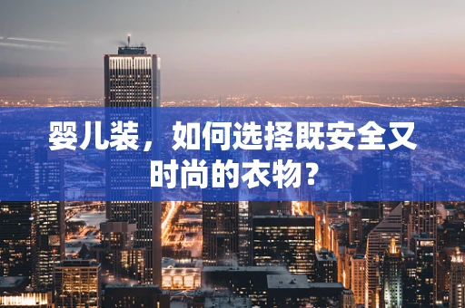 婴儿装，如何选择既安全又时尚的衣物？