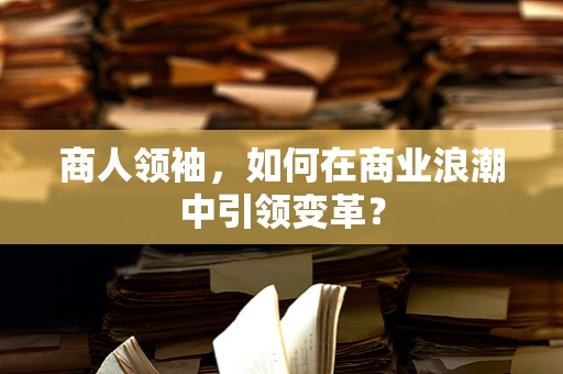 商人领袖，如何在商业浪潮中引领变革？