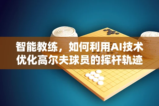 智能教练，如何利用AI技术优化高尔夫球员的挥杆轨迹？