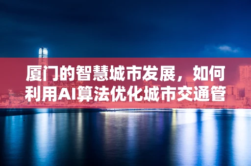 厦门的智慧城市发展，如何利用AI算法优化城市交通管理？