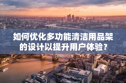 如何优化多功能清洁用品架的设计以提升用户体验？