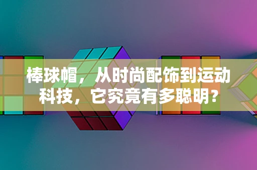 棒球帽，从时尚配饰到运动科技，它究竟有多聪明？