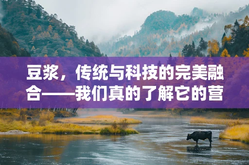 豆浆，传统与科技的完美融合——我们真的了解它的营养价值吗？