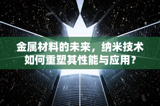 金属材料的未来，纳米技术如何重塑其性能与应用？
