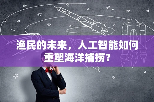 渔民的未来，人工智能如何重塑海洋捕捞？