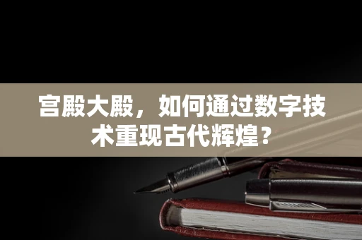 宫殿大殿，如何通过数字技术重现古代辉煌？