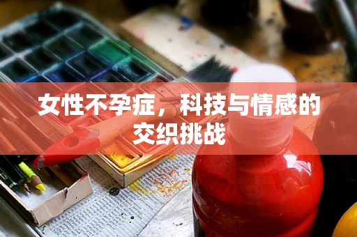 女性不孕症，科技与情感的交织挑战